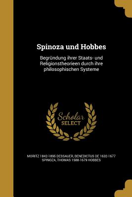 Spinoza und Hobbes: Begrndung ihrer Staats- und Religionstheorieen durch ihre philosophischen Systeme - Dessauer, Moritz 1842-1895, and Spinoza, Benedictus De 1632-1677, and Hobbes, Thomas 1588-1679