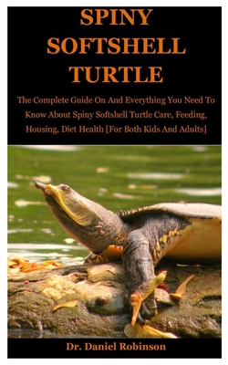 Spiny Softshell Turtle: The Complete Guide On And Everything You Need To Know About Spiny softshell Turtle Care, Feeding, Housing, Diet Health [For Both Kids And Adults] - Robinson, Daniel, Dr.