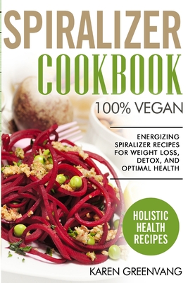 Spiralizer Cookbook: 100% Vegan: Energizing Spiralizer Recipes for Weight Loss, Detox, and Optimal Health - Greenvang, Karen