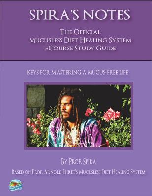 Spira's Notes: The Official Mucusless Diet Healing System Ecourse Study Guide - Ehret, Arnold, and Spira, Prof