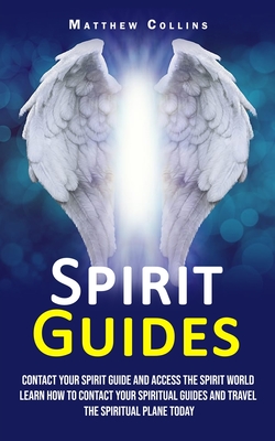 Spirit Guides: Contact Your Spirit Guide and Access the Spirit World (Learn How to Contact Your Spiritual Guides and Travel the Spiritual Plane Today) - Collins, Matthew