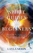 Spirit Guides for Beginners: How to Hear the Universe's Call and Communicate with Your Spirit Guide and Guardian Angels
