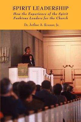 Spirit Leadership: How the Experience of the Spirit Fashions Leaders for the Church - Rouner, Arthur A, Jr., and Rouner, Jr Dr Arthur a