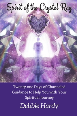 Spirit of the Crystal Ray: Twenty-one Days of Channeled Guidance to Help you with Your Spiritual Journey - Hardy, Debbie