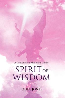 Spirit of Wisdom: A conversation with Spirit Guides - Jones, Paula