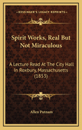 Spirit Works, Real But Not Miraculous: A Lecture Read at the City Hall in Roxbury, Massachusetts (1853)