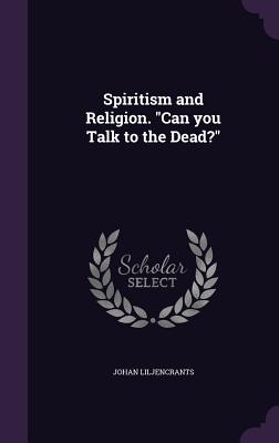 Spiritism and Religion. "Can you Talk to the Dead?" - Liljencrants, Johan