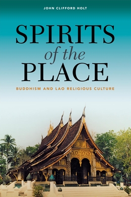 Spirits of the Place: Buddhism and Lao Religious Culture - Holt, John Clifford