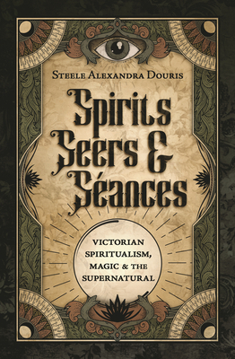 Spirits, Seers & Sances: Victorian Spiritualism, Magic & the Supernatural - Douris, Steele Alexandra