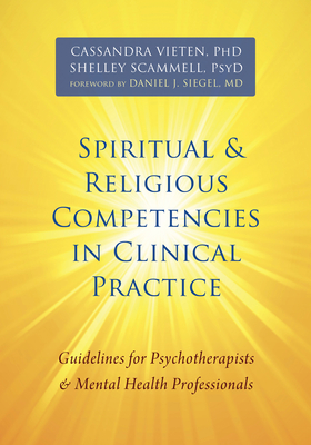 Spiritual and Religious Competencies in Clinical Practice: Guidelines for Psychotherapists and Mental Health Professionals - Vieten, Cassandra, PhD, and Scammell, Shelley, PsyD, and Siegel, Daniel J, Dr., MD (Foreword by)
