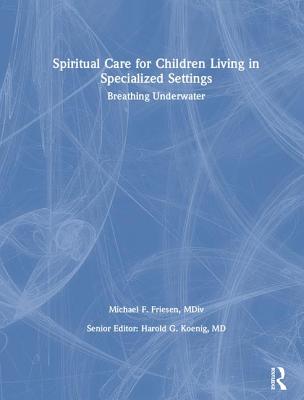 Spiritual Care for Children Living in Specialized Settings: Breathing Underwater - Koenig, Harold G, MD, and Friesen, Mickey