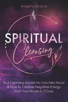 Spiritual Cleansing: Soul Cleansing Secrets No One Talks About & How to Cleanse Negative Energy From Your House In 7 Days - Grace, Angela