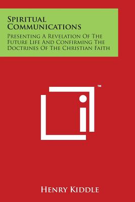 Spiritual Communications: Presenting a Revelation of the Future Life and Confirming the Doctrines of the Christian Faith - Kiddle, Henry