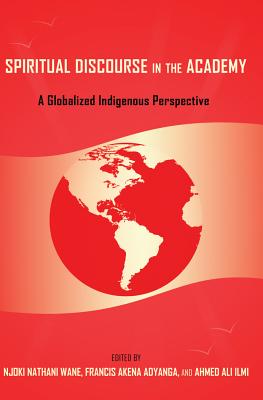 Spiritual Discourse in the Academy: A Globalized Indigenous Perspective - Wane, Njoki Nathani (Editor), and Adyanga, Francis Akena (Editor), and Ilmi, Ahmed Ali (Editor)