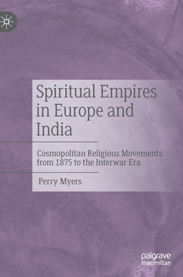 Spiritual Empires in Europe and India: Cosmopolitan Religious Movements from 1875 to the Interwar Era - Myers, Perry