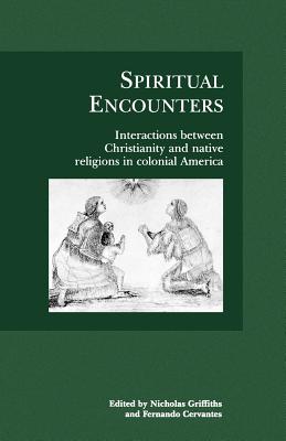 Spiritual Encounters: Interactions Between Christianity and Native Religions in Colonial America - Griffiths, Nicholas (Editor), and Cervantes, Fernando (Editor)