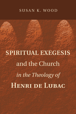 Spiritual Exegesis and the Church in the Theology of Henri de Lubac - Wood, Susan K, Ph.D.