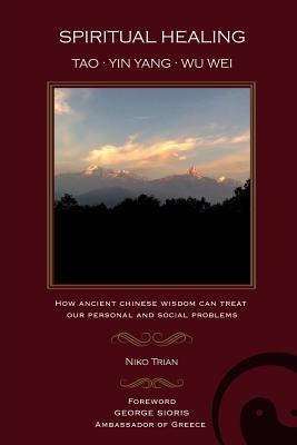 Spiritual Healing: Tao, Yin Yang, Wu Wei: How Ancient Chinese Wisdom Can Treat Our Personal and Social Problems - Trian, Niko