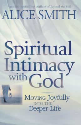 Spiritual Intimacy With God: Moving Joyfully Into the Deeper Life - Smith, Alice
