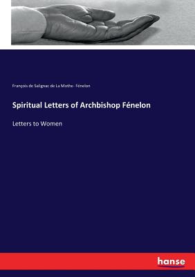 Spiritual Letters of Archbishop Fnelon: Letters to Women - Franois de Salignac de la Mothe-Fnel