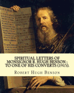Spiritual Letters of Monsignor R. Hugh Benson: To One of His Converts (1915). By: Robert Hugh Benson: Robert Hugh Benson (18 November 1871 - 19 October 1914) Was an English Anglican Priest Who in 1903 Was Received Into the Roman Catholic Church in Which
