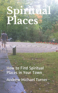 Spiritual Places: How to Find Spiritual Places in Your Town; A Travel Guide for Your Spirit