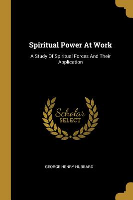 Spiritual Power At Work: A Study Of Spiritual Forces And Their Application - Hubbard, George Henry