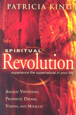 Spiritual Revolution: Experience the Supernatural in Your Life Through Angelic Visitations, Prophetic Dreams, and Miracles - King, Patricia, and Goll, James W (Foreword by)