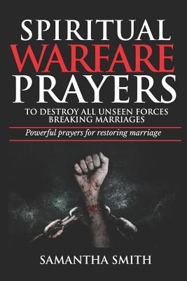 Spiritual Warfare Prayers to Destroy All Unseen Forces Breaking Marriages: Powerful Prayers For Restoring Marriages - Smith, Samantha