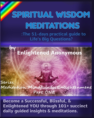 Spiritual Wisdom Meditations: the 51-days practical guide to Life's Big Questions?: Become a Successful, Blissful, & Enlightened YOU through 101+ succinct daily guided insights & meditations. - Anonymous, Enlightened