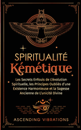 Spiritualit Kmtique: Les Secrets Enfouis de L'volution Spirituelle, les Principes Oublis d'une Existence Harmonieuse et la Sagesse Ancienne de L'unicit Divine