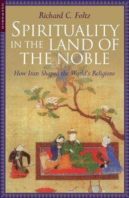 Spirituality in the Land of the Noble: How Iran Shaped the World's Religions - Folz, Richard C
