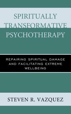 Spiritually Transformative Psychotherapy: Repairing Spiritual Damage and Facilitating Extreme Wellbeing - Vazquez, Steven R