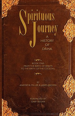 Spirituous Journey: A History of Drink, Book One - Brown, Jared McDaniel, and Miller, Anistatia Renard, and Regan, Gary (Foreword by)