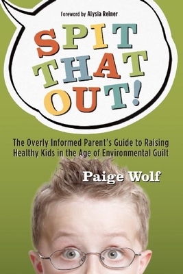 Spit That Out!: The Overly Informed Parent's Guide to Raising Healthy Kids in the Age of Environmental Guilt - Wolf, Paige, and Reiner, Alysia (Foreword by)