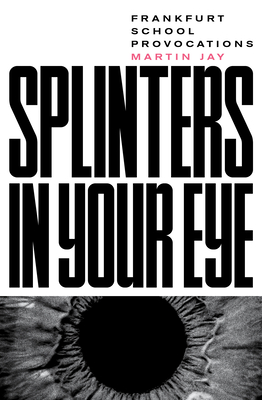 Splinters in Your Eye: Essays on the Frankfurt School - Jay, Martin
