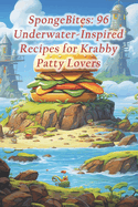 SpongeBites: 96 Underwater-Inspired Recipes for Krabby Patty Lovers