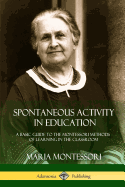 Spontaneous Activity in Education: A Basic Guide to the Montessori Methods of Learning in the Classroom