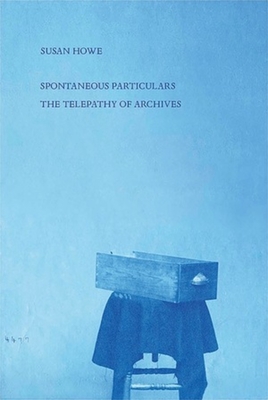 Spontaneous Particulars: Telepathy of Archives - Howe, Susan