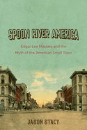 Spoon River America: Edgar Lee Masters and the Myth of the American Small Town Volume 1
