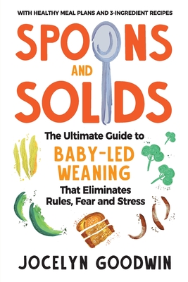 Spoons and Solids: The Ultimate Guide to Baby-Led Weaning That Eliminates Rules, Fear, and Stress - Goodwin, Jocelyn