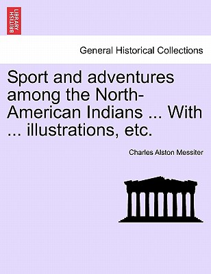 Sport and Adventures Among the North-American Indians ... with ... Illustrations, Etc. - Messiter, Charles Alston