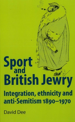 Sport and British Jewry: Integration, Ethnicity and Anti-Semitism, 1890-1970 - Dee, David