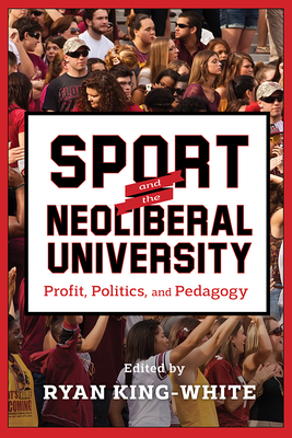 Sport and the Neoliberal University: Profit, Politics, and Pedagogy - King-White, Ryan (Contributions by), and Giroux, Henry (Contributions by), and Giroux, Susan Searls (Contributions by)