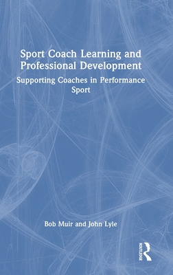 Sport Coach Learning and Professional Development: Supporting Coaches in Performance Sport - Muir, Bob, and Lyle, John