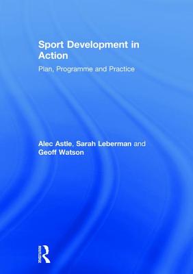 Sport Development in Action: Plan, Programme and Practice - Astle, Alec, and Leberman, Sarah, and Watson, Geoff