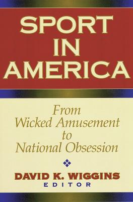 Sport in America: From Wicked Amusement to National Obsession - Wiggins, David