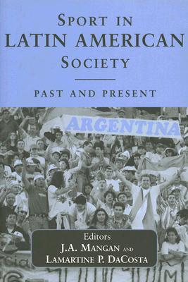 Sport in Latin American Society: Past and Present - Dacosta, Lamartine (Editor), and Mangan, J A (Editor)