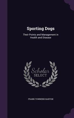 Sporting Dogs: Their Points and Management in Health and Disease - Barton, Frank Townend