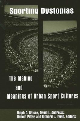 Sporting Dystopias: The Making and Meanings of Urban Sport Cultures - Wilcox, Ralph C (Editor), and Andrews, David L (Editor), and Pitter, Robert (Editor)